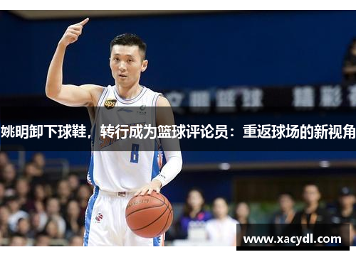 姚明卸下球鞋，转行成为篮球评论员：重返球场的新视角